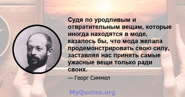 Судя по уродливым и отвратительным вещам, которые иногда находятся в моде, казалось бы, что мода желала продемонстрировать свою силу, заставляя нас принять самые ужасные вещи только ради своих.