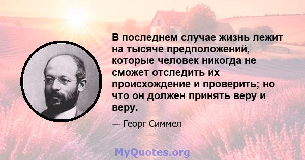 В последнем случае жизнь лежит на тысяче предположений, которые человек никогда не сможет отследить их происхождение и проверить; но что он должен принять веру и веру.