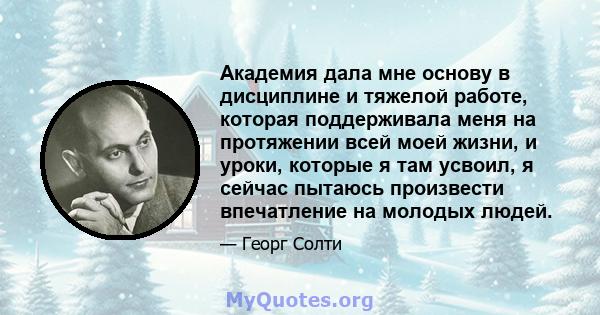 Академия дала мне основу в дисциплине и тяжелой работе, которая поддерживала меня на протяжении всей моей жизни, и уроки, которые я там усвоил, я сейчас пытаюсь произвести впечатление на молодых людей.