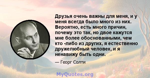 Друзья очень важны для меня, и у меня всегда было много из них. Вероятно, есть много причин, почему это так, но двое кажутся мне более обоснованными, чем кто -либо из других, я естественно дружелюбный человек, и я