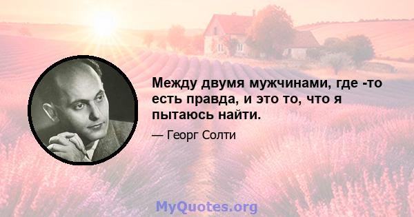 Между двумя мужчинами, где -то есть правда, и это то, что я пытаюсь найти.