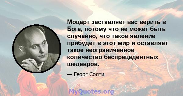 Моцарт заставляет вас верить в Бога, потому что не может быть случайно, что такое явление прибудет в этот мир и оставляет такое неограниченное количество беспрецедентных шедевров.