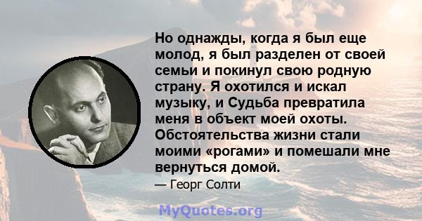 Но однажды, когда я был еще молод, я был разделен от своей семьи и покинул свою родную страну. Я охотился и искал музыку, и Судьба превратила меня в объект моей охоты. Обстоятельства жизни стали моими «рогами» и