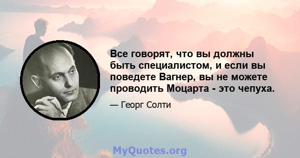 Все говорят, что вы должны быть специалистом, и если вы поведете Вагнер, вы не можете проводить Моцарта - это чепуха.