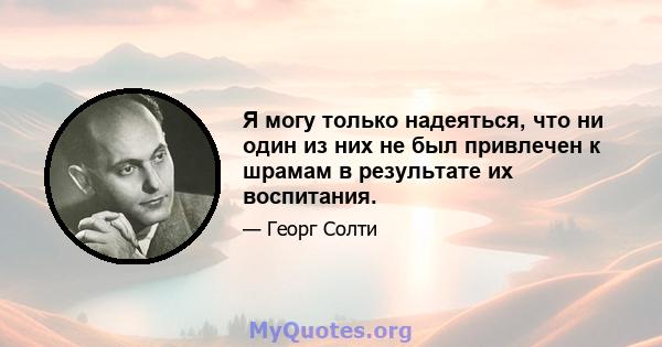 Я могу только надеяться, что ни один из них не был привлечен к шрамам в результате их воспитания.