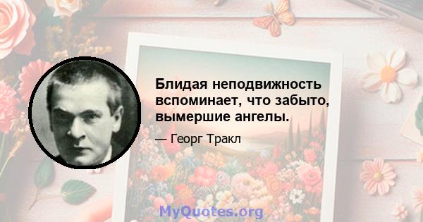 Блидая неподвижность вспоминает, что забыто, вымершие ангелы.