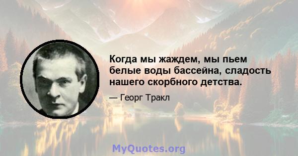 Когда мы жаждем, мы пьем белые воды бассейна, сладость нашего скорбного детства.