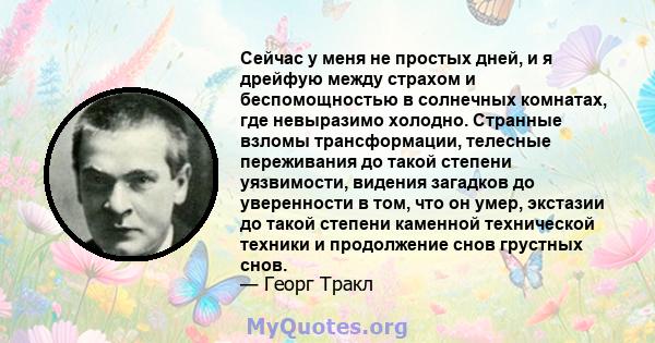 Сейчас у меня не простых дней, и я дрейфую между страхом и беспомощностью в солнечных комнатах, где невыразимо холодно. Странные взломы трансформации, телесные переживания до такой степени уязвимости, видения загадков