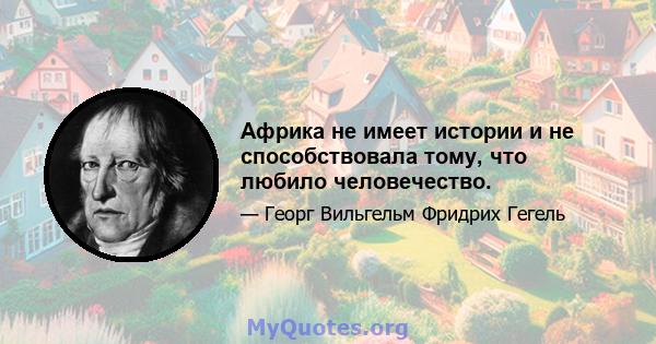 Африка не имеет истории и не способствовала тому, что любило человечество.