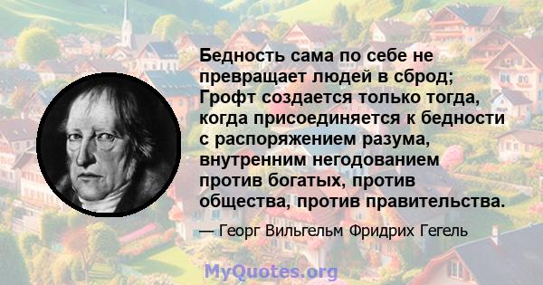 Бедность сама по себе не превращает людей в сброд; Грофт создается только тогда, когда присоединяется к бедности с распоряжением разума, внутренним негодованием против богатых, против общества, против правительства.