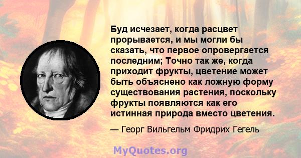 Буд исчезает, когда расцвет прорывается, и мы могли бы сказать, что первое опровергается последним; Точно так же, когда приходит фрукты, цветение может быть объяснено как ложную форму существования растения, поскольку