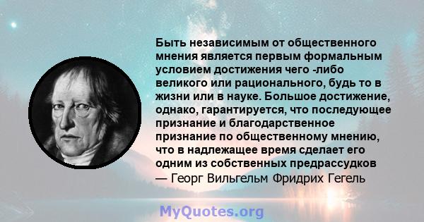 Быть независимым от общественного мнения является первым формальным условием достижения чего -либо великого или рационального, будь то в жизни или в науке. Большое достижение, однако, гарантируется, что последующее