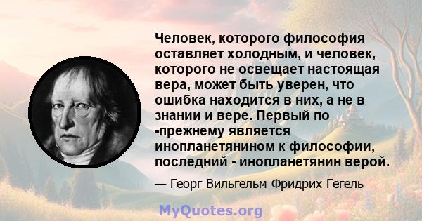 Человек, которого философия оставляет холодным, и человек, которого не освещает настоящая вера, может быть уверен, что ошибка находится в них, а не в знании и вере. Первый по -прежнему является инопланетянином к