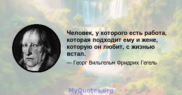 Человек, у которого есть работа, которая подходит ему и жене, которую он любит, с жизнью встал.