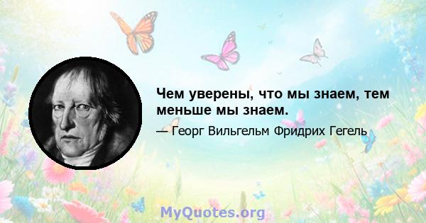 Чем уверены, что мы знаем, тем меньше мы знаем.