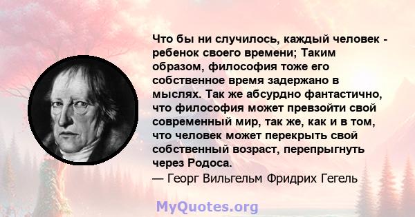 Что бы ни случилось, каждый человек - ребенок своего времени; Таким образом, философия тоже его собственное время задержано в мыслях. Так же абсурдно фантастично, что философия может превзойти свой современный мир, так