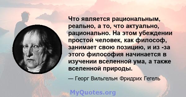 Что является рациональным, реально, а то, что актуально, рационально. На этом убеждении простой человек, как философ, занимает свою позицию, и из -за этого философия начинается в изучении вселенной ума, а также