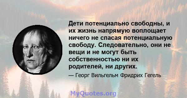 Дети потенциально свободны, и их жизнь напрямую воплощает ничего не спасая потенциальную свободу. Следовательно, они не вещи и не могут быть собственностью ни их родителей, ни других.