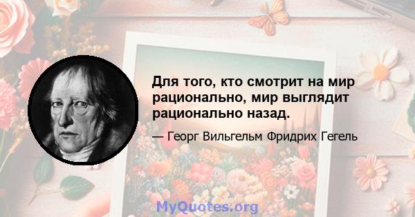 Для того, кто смотрит на мир рационально, мир выглядит рационально назад.