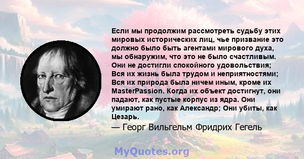 Если мы продолжим рассмотреть судьбу этих мировых исторических лиц, чье призвание это должно было быть агентами мирового духа, мы обнаружим, что это не было счастливым. Они не достигли спокойного удовольствия; Вся их