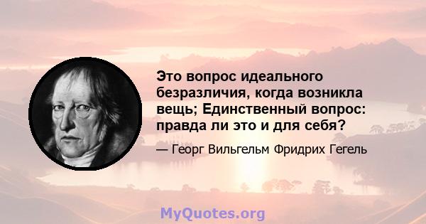 Это вопрос идеального безразличия, когда возникла вещь; Единственный вопрос: правда ли это и для себя?