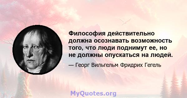 Философия действительно должна осознавать возможность того, что люди поднимут ее, но не должны опускаться на людей.