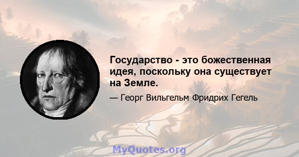 Государство - это божественная идея, поскольку она существует на Земле.