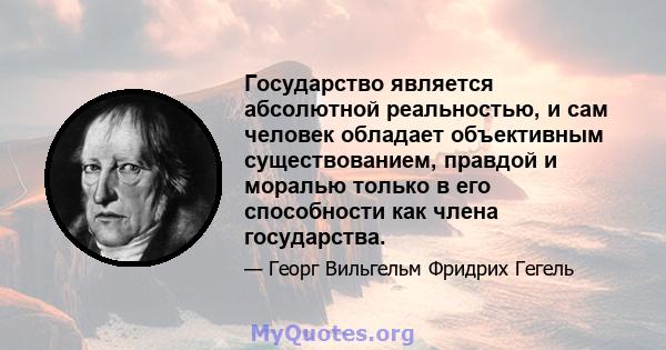 Государство является абсолютной реальностью, и сам человек обладает объективным существованием, правдой и моралью только в его способности как члена государства.