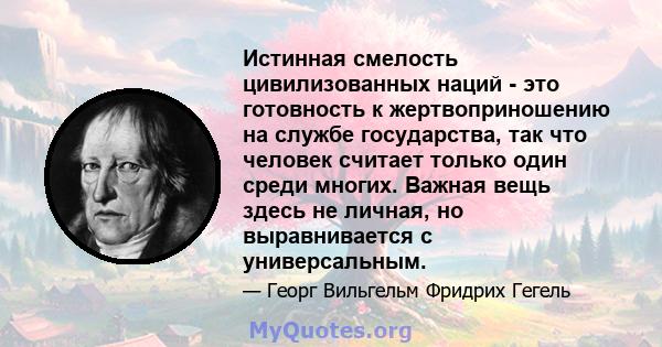 Истинная смелость цивилизованных наций - это готовность к жертвоприношению на службе государства, так что человек считает только один среди многих. Важная вещь здесь не личная, но выравнивается с универсальным.