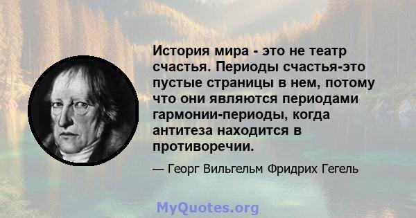 История мира - это не театр счастья. Периоды счастья-это пустые страницы в нем, потому что они являются периодами гармонии-периоды, когда антитеза находится в противоречии.