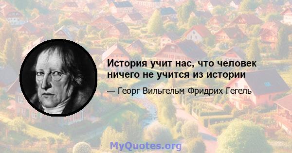 История учит нас, что человек ничего не учится из истории