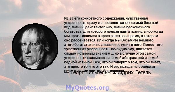 Из-за его конкретного содержания, чувственная уверенность сразу же появляется как самый богатый вид знаний, действительно, знание бесконечного богатства, для которого нельзя найти границ, либо когда мы протягиваемся в