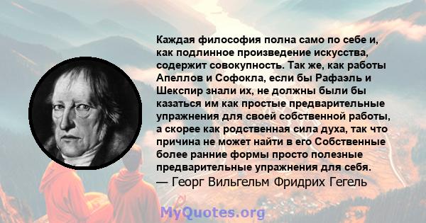 Каждая философия полна само по себе и, как подлинное произведение искусства, содержит совокупность. Так же, как работы Апеллов и Софокла, если бы Рафаэль и Шекспир знали их, не должны были бы казаться им как простые