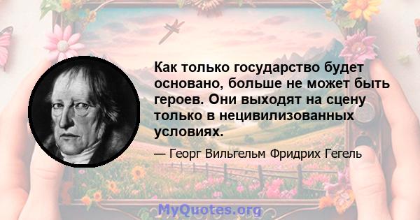 Как только государство будет основано, больше не может быть героев. Они выходят на сцену только в нецивилизованных условиях.