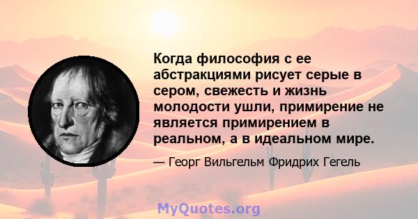 Когда философия с ее абстракциями рисует серые в сером, свежесть и жизнь молодости ушли, примирение не является примирением в реальном, а в идеальном мире.