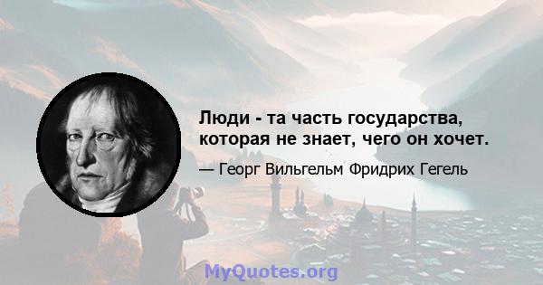 Люди - та часть государства, которая не знает, чего он хочет.