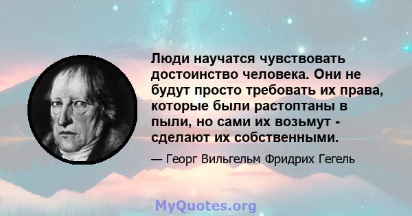 Люди научатся чувствовать достоинство человека. Они не будут просто требовать их права, которые были растоптаны в пыли, но сами их возьмут - сделают их собственными.