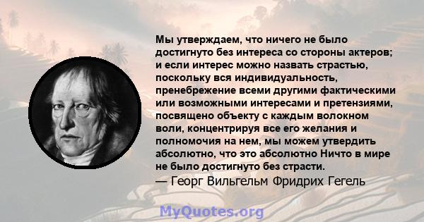 Мы утверждаем, что ничего не было достигнуто без интереса со стороны актеров; и если интерес можно назвать страстью, поскольку вся индивидуальность, пренебрежение всеми другими фактическими или возможными интересами и