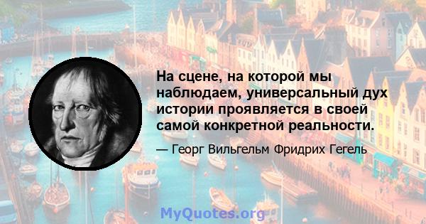 На сцене, на которой мы наблюдаем, универсальный дух истории проявляется в своей самой конкретной реальности.