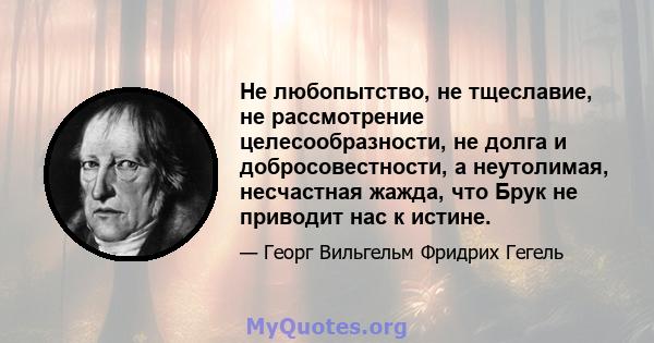 Не любопытство, не тщеславие, не рассмотрение целесообразности, не долга и добросовестности, а неутолимая, несчастная жажда, что Брук не приводит нас к истине.