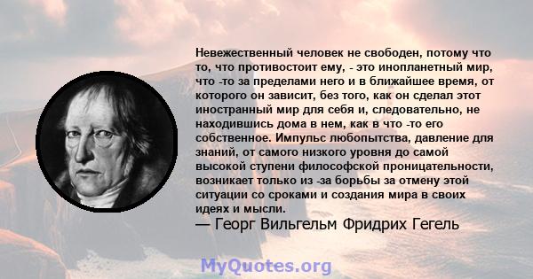 Невежественный человек не свободен, потому что то, что противостоит ему, - это инопланетный мир, что -то за пределами него и в ближайшее время, от которого он зависит, без того, как он сделал этот иностранный мир для