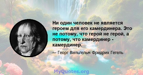 Ни один человек не является героем для его камердинера. Это не потому, что герой не герой, а потому, что камердинер - камердинер.