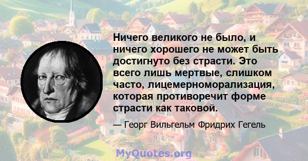 Ничего великого не было, и ничего хорошего не может быть достигнуто без страсти. Это всего лишь мертвые, слишком часто, лицемерноморализация, которая противоречит форме страсти как таковой.