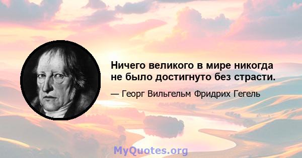 Ничего великого в мире никогда не было достигнуто без страсти.