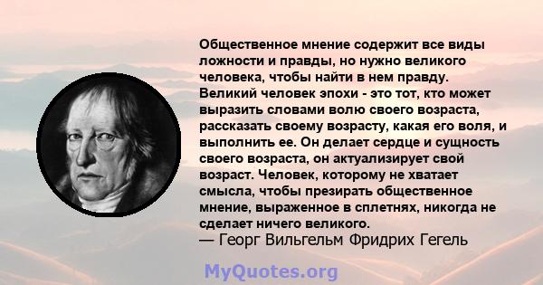 Общественное мнение содержит все виды ложности и правды, но нужно великого человека, чтобы найти в нем правду. Великий человек эпохи - это тот, кто может выразить словами волю своего возраста, рассказать своему