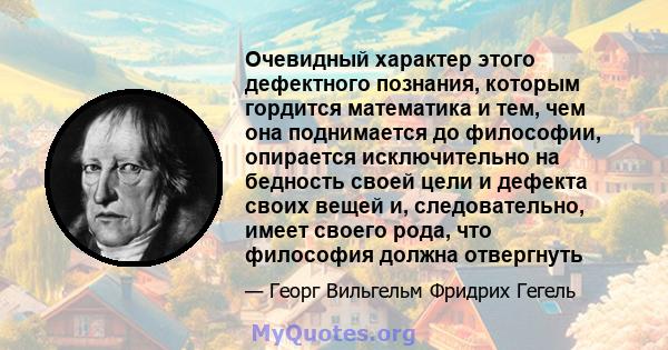 Очевидный характер этого дефектного познания, которым гордится математика и тем, чем она поднимается до философии, опирается исключительно на бедность своей цели и дефекта своих вещей и, следовательно, имеет своего