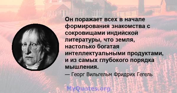 Он поражает всех в начале формирования знакомства с сокровищами индийской литературы, что земля, настолько богатая интеллектуальными продуктами, и из самых глубокого порядка мышления.