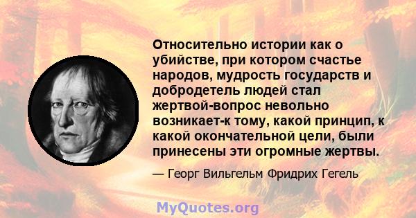 Относительно истории как о убийстве, при котором счастье народов, мудрость государств и добродетель людей стал жертвой-вопрос невольно возникает-к тому, какой принцип, к какой окончательной цели, были принесены эти