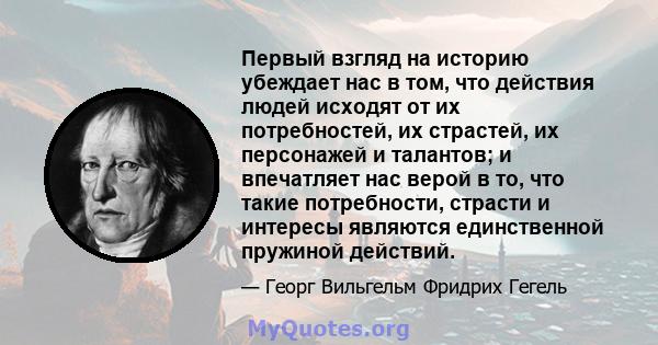 Первый взгляд на историю убеждает нас в том, что действия людей исходят от их потребностей, их страстей, их персонажей и талантов; и впечатляет нас верой в то, что такие потребности, страсти и интересы являются