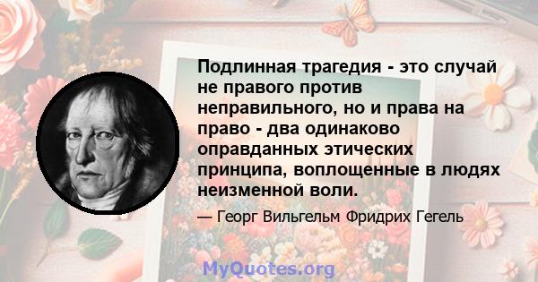 Подлинная трагедия - это случай не правого против неправильного, но и права на право - два одинаково оправданных этических принципа, воплощенные в людях неизменной воли.